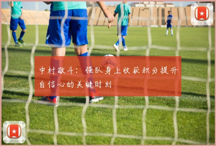 中村敬斗：强队身上收获积分提升自信心的关键时刻
