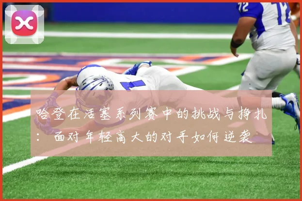 哈登在活塞系列赛中的挑战与挣扎：面对年轻高大的对手如何逆袭