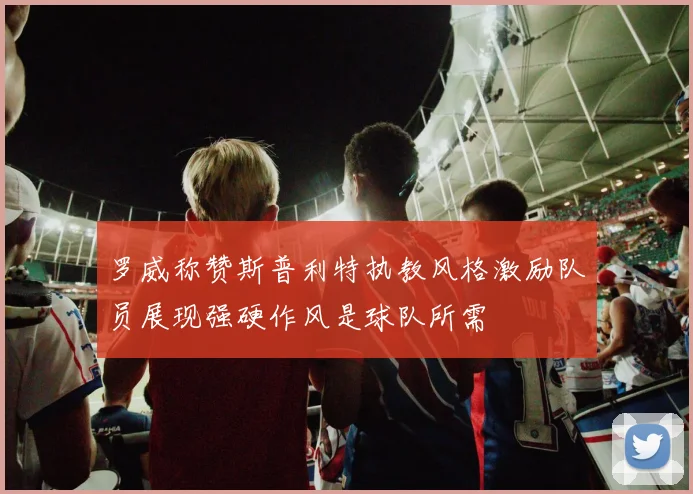 罗威称赞斯普利特执教风格激励队员展现强硬作风是球队所需