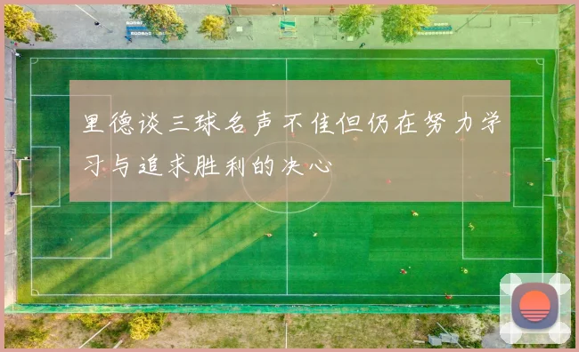 里德谈三球名声不佳但仍在努力学习与追求胜利的决心