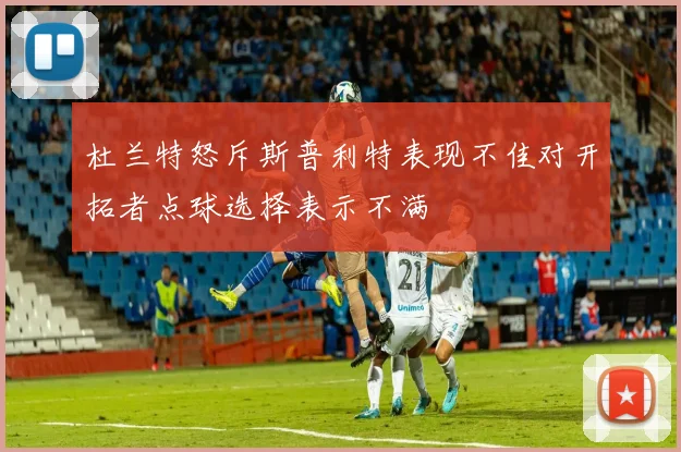 杜兰特怒斥斯普利特表现不佳对开拓者点球选择表示不满
