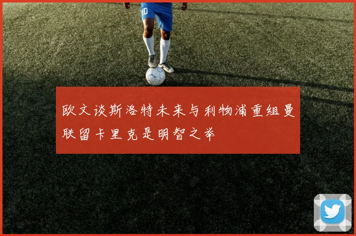 欧文谈斯洛特未来与利物浦重组曼联留卡里克是明智之举