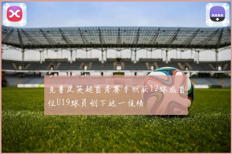 克鲁皮英超首秀赛季斩获12球成首位U19球员创下这一佳绩