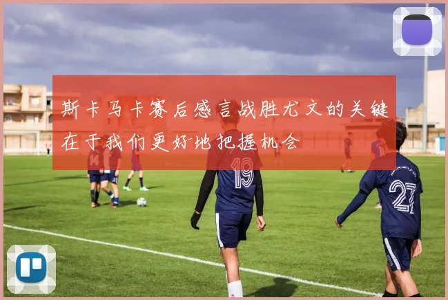 斯卡马卡赛后感言战胜尤文的关键在于我们更好地把握机会