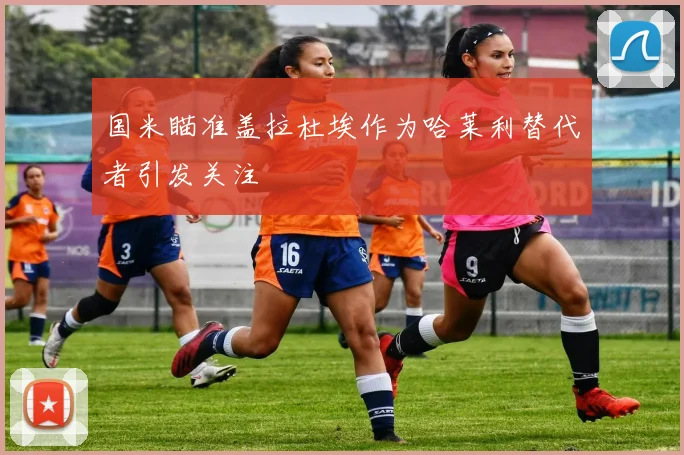 国米瞄准盖拉杜埃作为哈莱利替代者引发关注