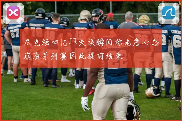 尼克杨回忆JR失误瞬间称老詹心态崩溃系列赛因此提前结束