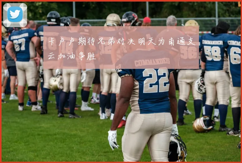 卡卢卢期待兄弟对决明天为南通支云加油争胜