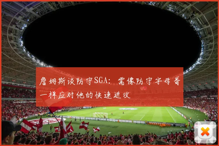 詹姆斯谈防守SGA：需像防守字母哥一样应对他的快速进攻
