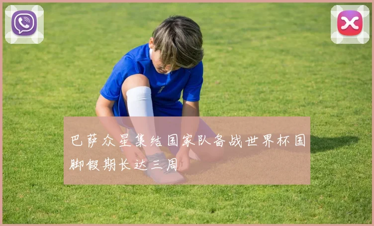 巴萨众星集结国家队备战世界杯国脚假期长达三周
