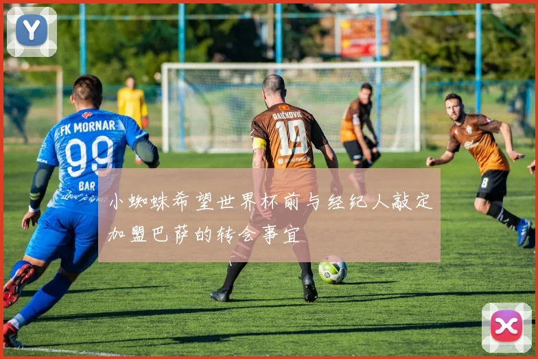 小蜘蛛希望世界杯前与经纪人敲定加盟巴萨的转会事宜