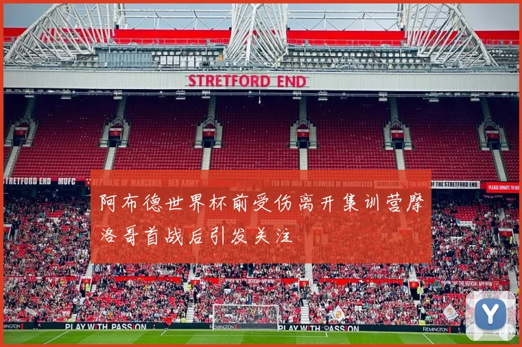 阿布德世界杯前受伤离开集训营摩洛哥首战后引发关注