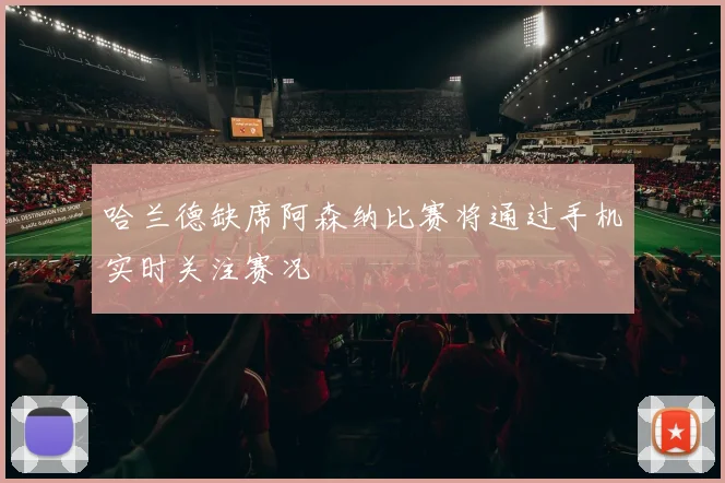 哈兰德缺席阿森纳比赛将通过手机实时关注赛况