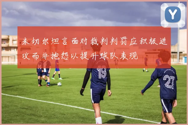 米切尔坦言面对裁判判罚应积极进攻而非抱怨以提升球队表现